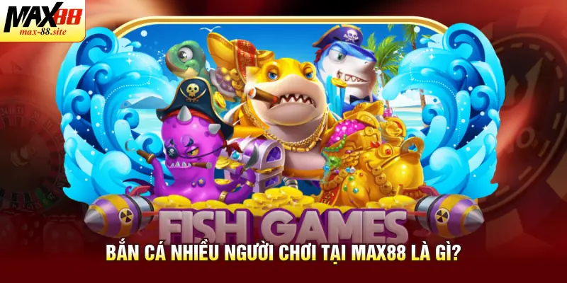 Bắn cá nhiều người chơi tại Max88 là gì?